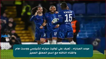 ⏰ موعد المباراة.. تعرف على توقيت مباراة تشيلسي ووست هام والقناة الناقلة مع اسم المعلق المميز